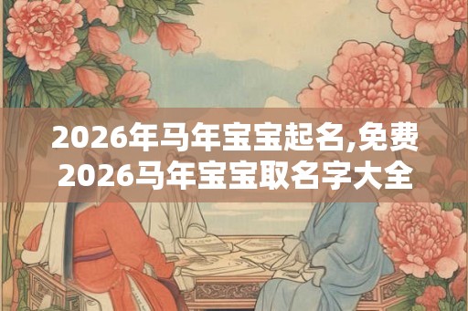 2026年马年宝宝起名,免费2026马年宝宝取名字大全 2026年马年宝宝起名,免费2026马年宝宝取名字大全