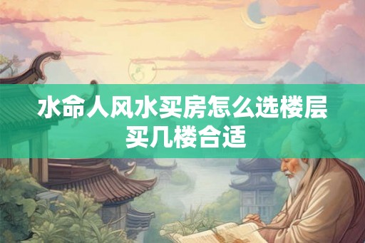 水命人风水买房怎么选楼层 买几楼合适