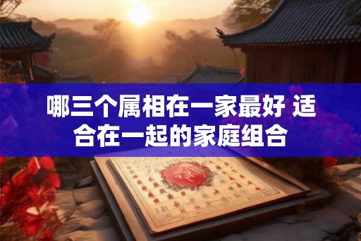 哪三个属相在一家最好 适合在一起的家庭组合