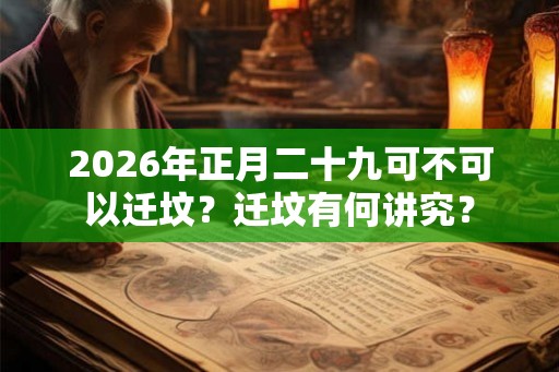 2026年正月二十九可不可以迁坟？迁坟有何讲究？