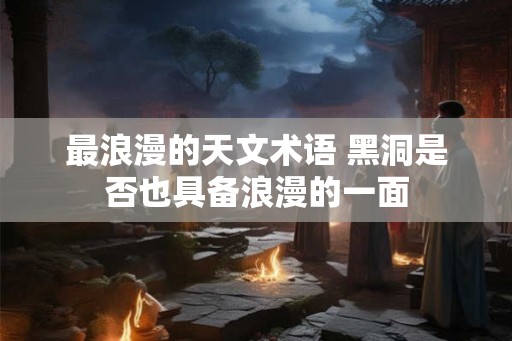 最浪漫的天文术语 黑洞是否也具备浪漫的一面
