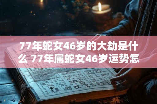 77年蛇女46岁的大劫是什么 77年属蛇女46岁运势怎么样
