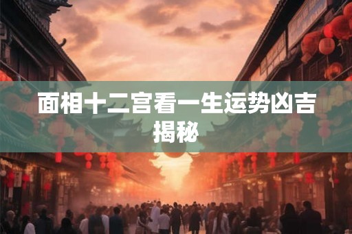 面相十二宫看一生运势凶吉揭秘