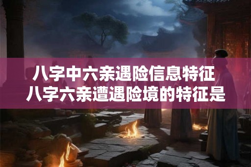八字中六亲遇险信息特征 八字六亲遭遇险境的特征是什么
