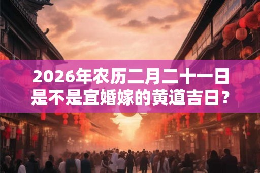 2026年农历二月二十一日是不是宜婚嫁的黄道吉日？