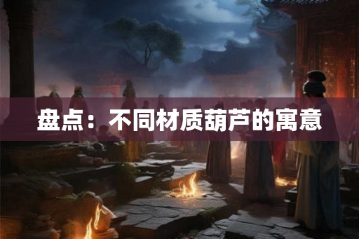 盘点：不同材质葫芦的寓意