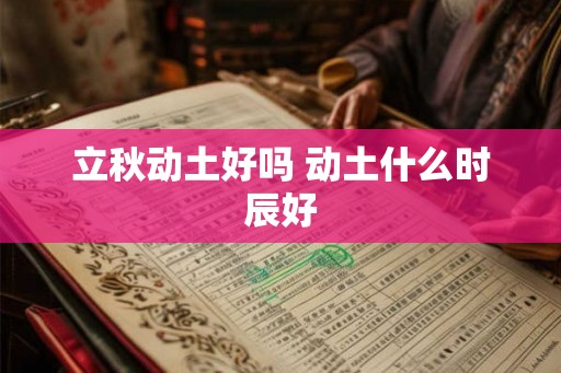 立秋动土好吗 动土什么时辰好
