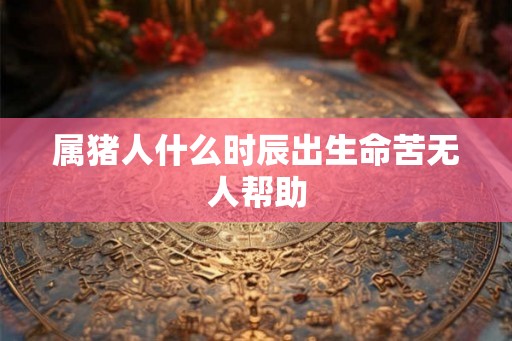 属猪人什么时辰出生命苦无人帮助