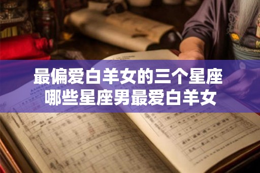 最偏爱白羊女的三个星座 哪些星座男最爱白羊女