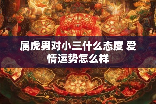 属虎男对小三什么态度 爱情运势怎么样