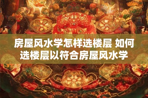房屋风水学怎样选楼层 如何选楼层以符合房屋风水学