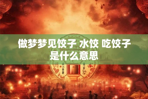 做梦梦见饺子 水饺 吃饺子是什么意思