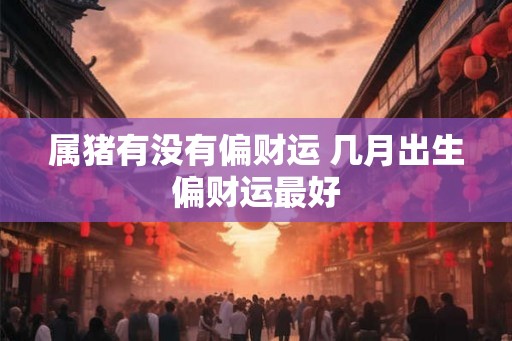 属猪有没有偏财运 几月出生偏财运最好