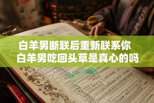 白羊男断联后重新联系你  白羊男吃回头草是真心的吗
