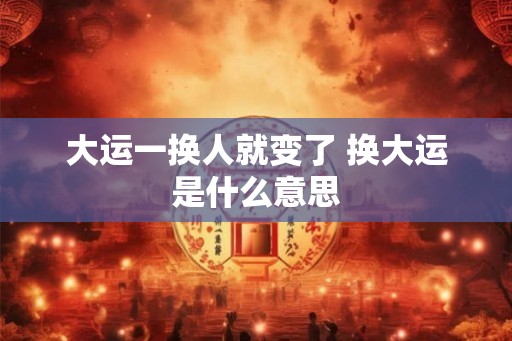 大运一换人就变了 换大运是什么意思