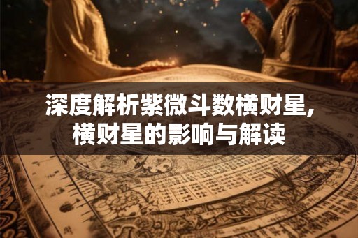 深度解析紫微斗数横财星,横财星的影响与解读 深度解析紫微斗数横财星,横财星的影响与解读