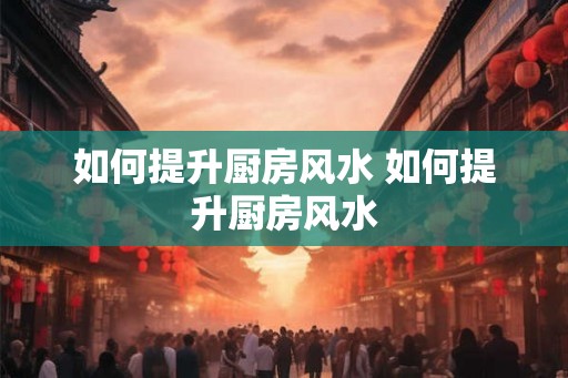 如何提升厨房风水 如何提升厨房风水