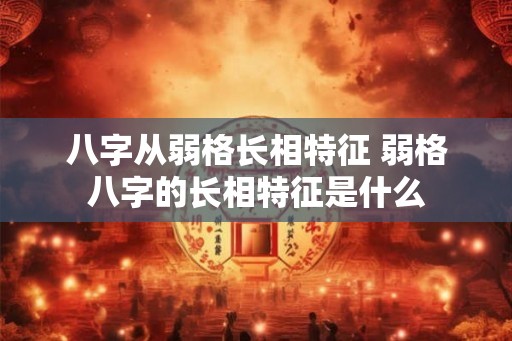 八字从弱格长相特征 弱格八字的长相特征是什么 八字从弱格长相特征 弱格八字的长相特征是什么