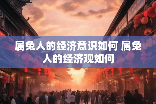 属兔人的经济意识如何 属兔人的经济观如何