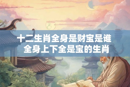 十二生肖全身是财宝是谁  全身上下全是宝的生肖