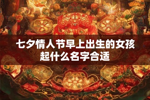 七夕情人节早上出生的女孩起什么名字合适