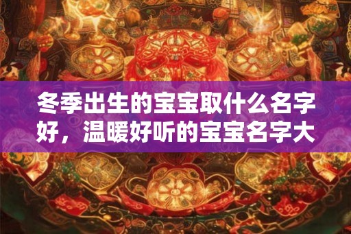 冬季出生的宝宝取什么名字好,温暖好听的宝宝名字大全 冬季出生的宝宝取什么名字好,温暖好听的宝宝名字大全
