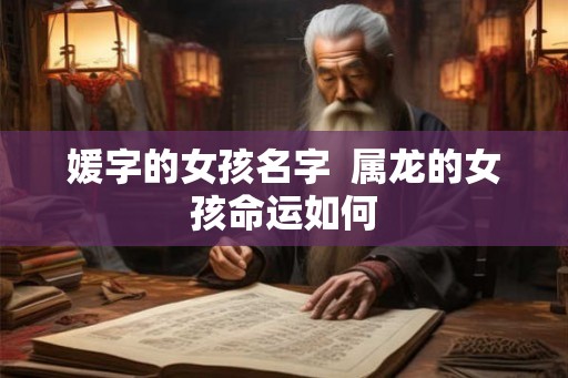 媛字的女孩名字  属龙的女孩命运如何