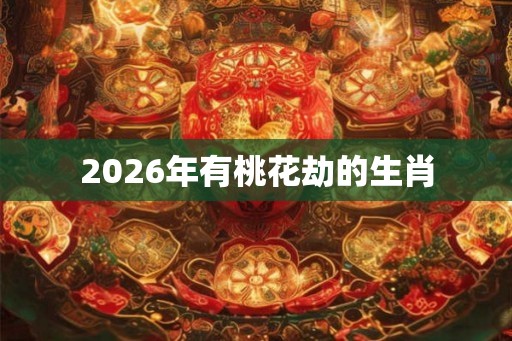 2026年有桃花劫的生肖