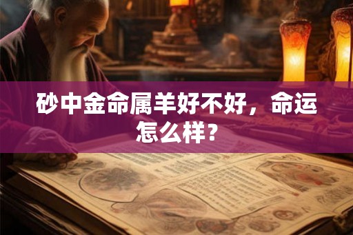砂中金命属羊好不好,命运怎么样? 砂中金命属羊好不好,命运怎么样?