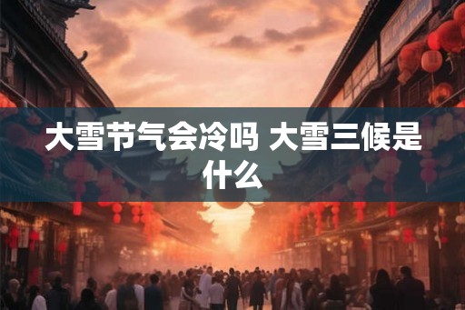 大雪节气会冷吗 大雪三候是什么