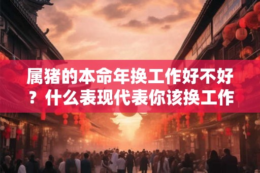 属猪的本命年换工作好不好？什么表现代表你该换工作了？