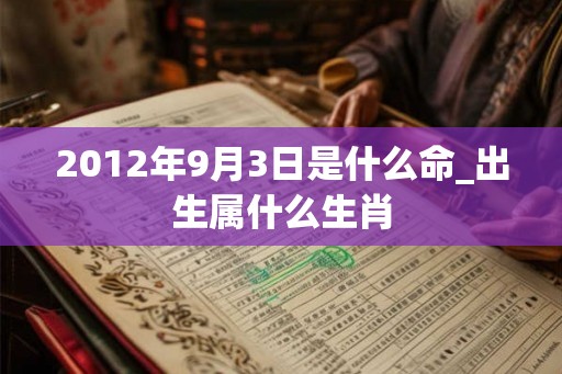 2012年9月3日是什么命_出生属什么生肖