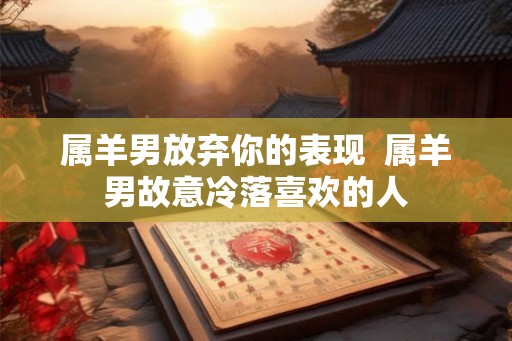 属羊男放弃你的表现  属羊男故意冷落喜欢的人