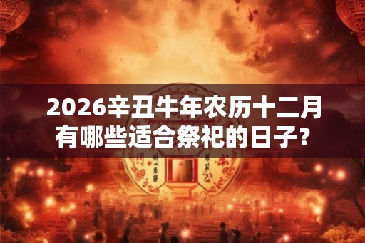 2026辛丑牛年农历十二月有哪些适合祭祀的日子？