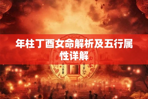 年柱丁酉女命解析及五行属性详解