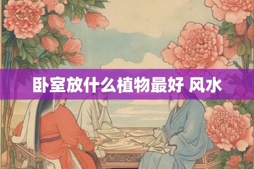 卧室放什么植物最好 风水