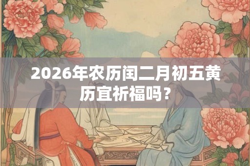 2026年农历闰二月初五黄历宜祈福吗？