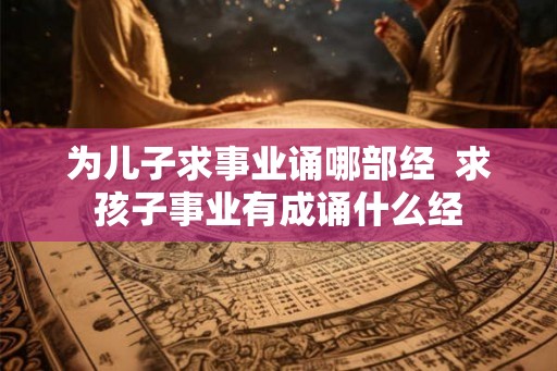 为儿子求事业诵哪部经  求孩子事业有成诵什么经