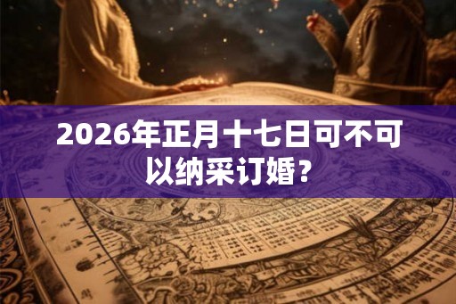 2026年正月十七日可不可以纳采订婚？