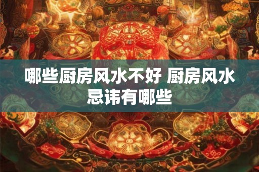 哪些厨房风水不好 厨房风水忌讳有哪些