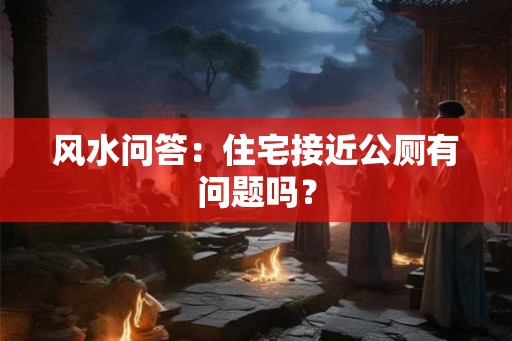 风水问答：住宅接近公厕有问题吗？