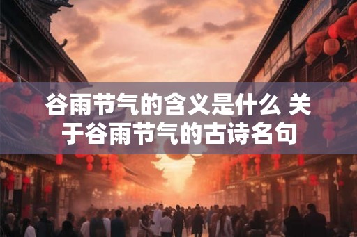 谷雨节气的含义是什么 关于谷雨节气的古诗名句 谷雨节气的含义是什么 关于谷雨节气的古诗名句