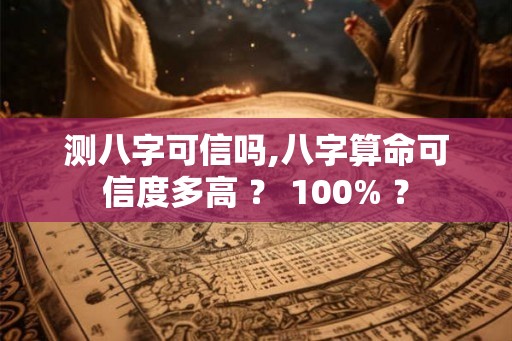 测八字可信吗,八字算命可信度多高 ？ 100% ？