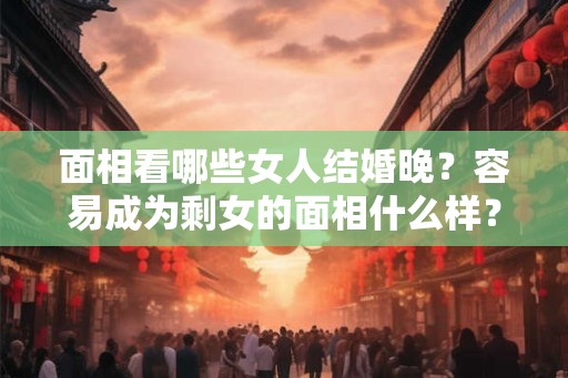 面相看哪些女人结婚晚？容易成为剩女的面相什么样？