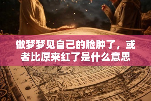 做梦梦见自己的脸肿了，或者比原来红了是什么意思