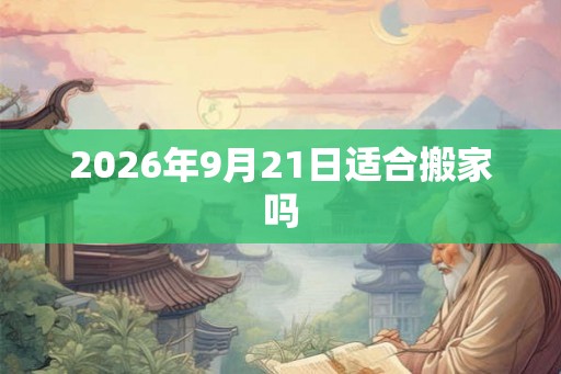 2026年9月21日适合搬家吗