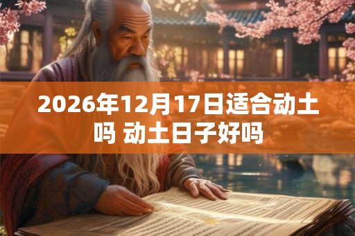 2026年12月17日适合动土吗 动土日子好吗