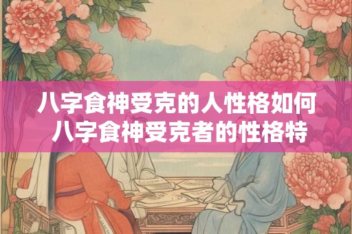 八字食神受克的人性格如何 八字食神受克者的性格特点