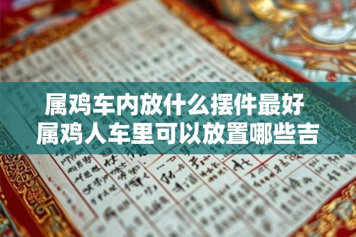 属鸡车内放什么摆件最好 属鸡人车里可以放置哪些吉祥物