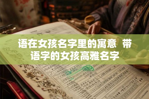 语在女孩名字里的寓意  带语字的女孩高雅名字